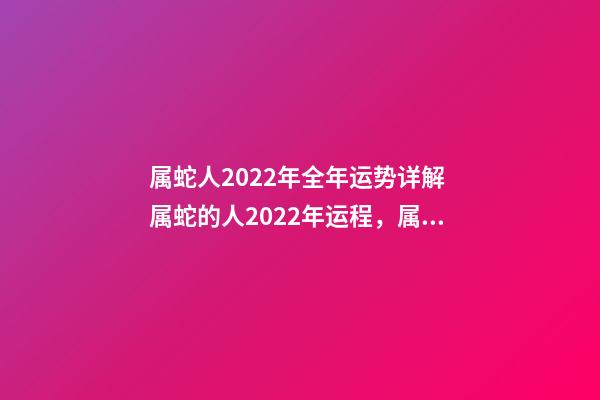 属蛇人2022年全年运势详解 属蛇的人2022年运程，属蛇2022运势及运程详解